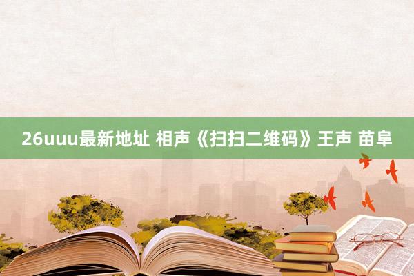 26uuu最新地址 相声《扫扫二维码》王声 苗阜