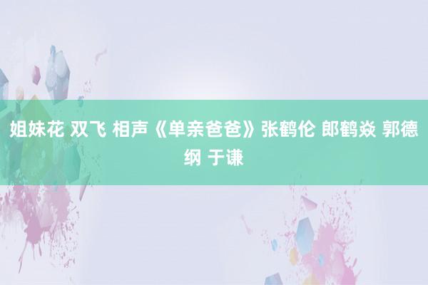 姐妹花 双飞 相声《单亲爸爸》张鹤伦 郎鹤焱 郭德纲 于谦