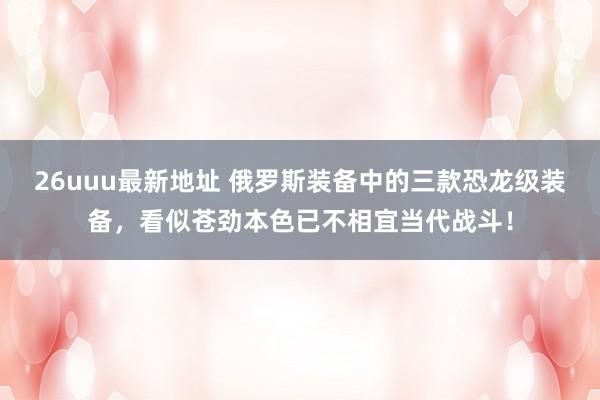 26uuu最新地址 俄罗斯装备中的三款恐龙级装备，看似苍劲本色已不相宜当代战斗！