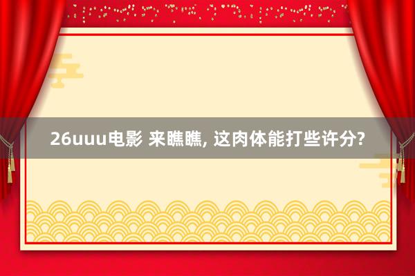 26uuu电影 来瞧瞧， 这肉体能打些许分?