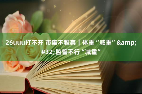 26uuu打不开 市集不雅察｜体重“减重”&#32;监管不行“减重”