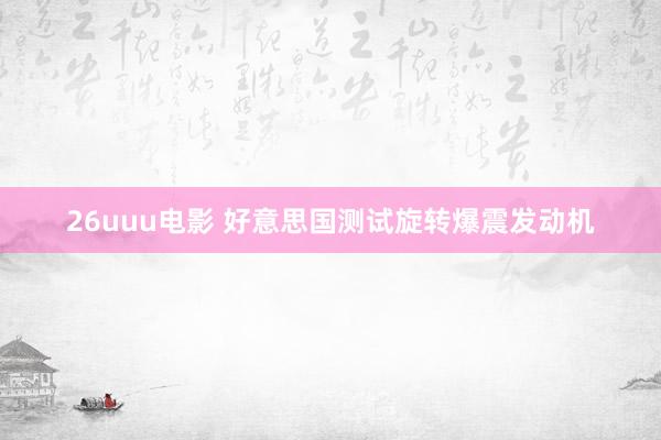 26uuu电影 好意思国测试旋转爆震发动机