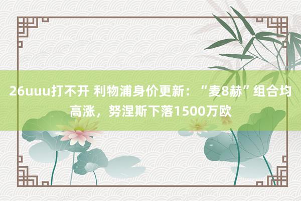 26uuu打不开 利物浦身价更新：“麦8赫”组合均高涨，努涅斯下落1500万欧