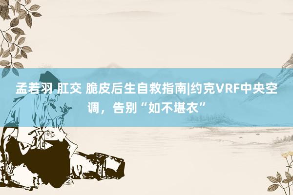 孟若羽 肛交 脆皮后生自救指南|约克VRF中央空调，告别“如不堪衣”