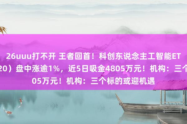 26uuu打不开 王者回首！科创东说念主工智能ETF华宝（589520）盘中涨逾1%，近5日吸金4805万元！机构：三个标的或迎机遇