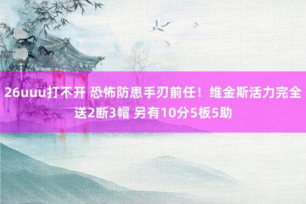 26uuu打不开 恐怖防患手刃前任！维金斯活力完全送2断3帽 另有10分5板5助