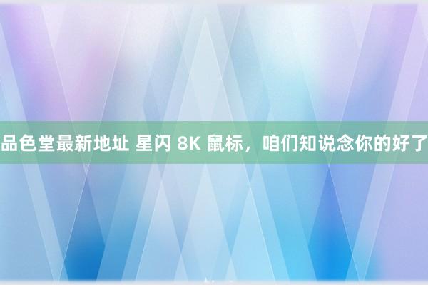 品色堂最新地址 星闪 8K 鼠标，咱们知说念你的好了