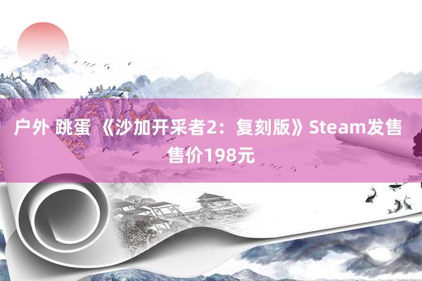 户外 跳蛋 《沙加开采者2：复刻版》Steam发售 售价198元