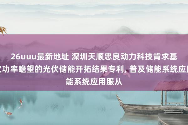 26uuu最新地址 深圳天顺忠良动力科技肯求基于光伏功率瞻望的光伏储能开拓结果专利， 普及储能系统应用服从