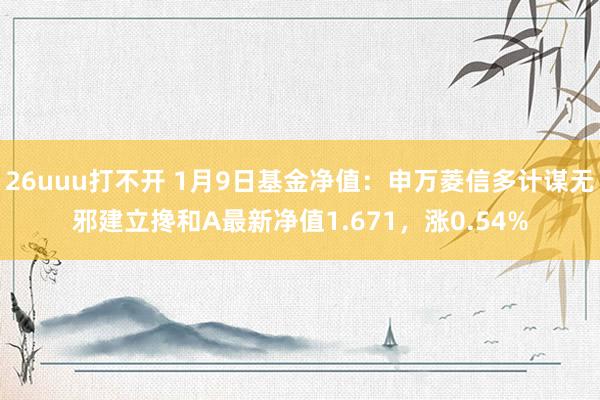 26uuu打不开 1月9日基金净值：申万菱信多计谋无邪建立搀和A最新净值1.671，涨0.54%