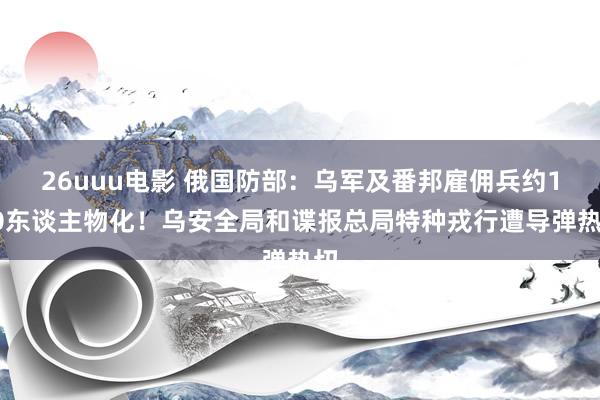 26uuu电影 俄国防部：乌军及番邦雇佣兵约170东谈主物化！乌安全局和谍报总局特种戎行遭导弹热切