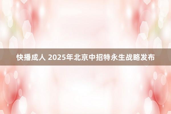 快播成人 2025年北京中招特永生战略发布