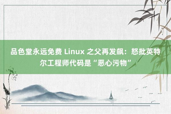 品色堂永远免费 Linux 之父再发飙：怒批英特尔工程师代码是“恶心污物”