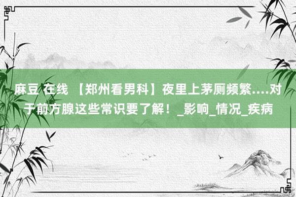 麻豆 在线 【郑州看男科】夜里上茅厕频繁....对于前方腺这些常识要了解！_影响_情况_疾病