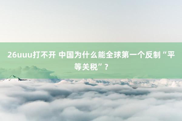 26uuu打不开 中国为什么能全球第一个反制“平等关税”？