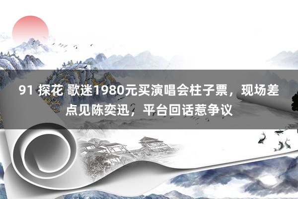 91 探花 歌迷1980元买演唱会柱子票，现场差点见陈奕迅，平台回话惹争议