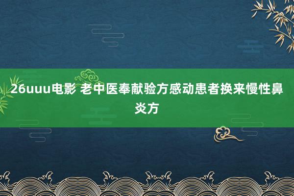 26uuu电影 老中医奉献验方感动患者换来慢性鼻炎方