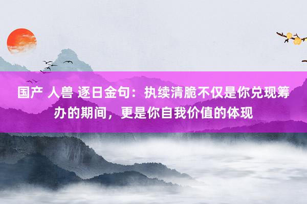 国产 人兽 逐日金句:执续清脆不仅是你兑现筹办的期间,更是你自我价值的体现