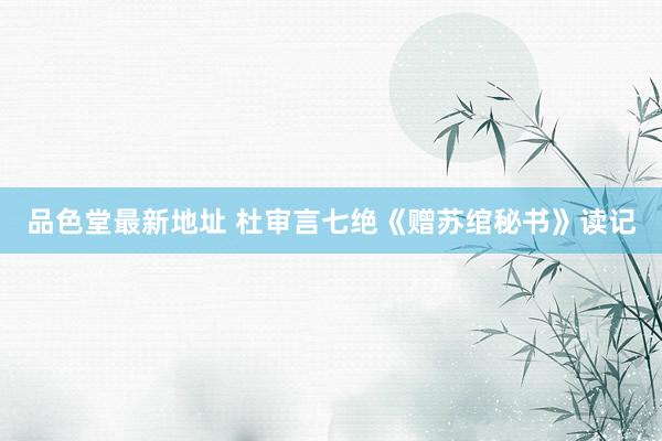 品色堂最新地址 杜审言七绝《赠苏绾秘书》读记