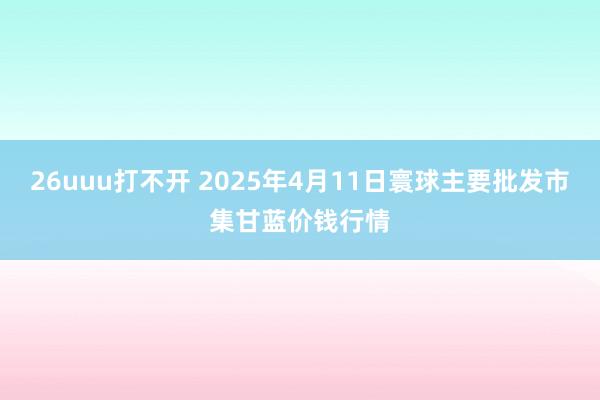 26uuu打不开 2025年4月11日寰球主要批发市集甘蓝价钱行情
