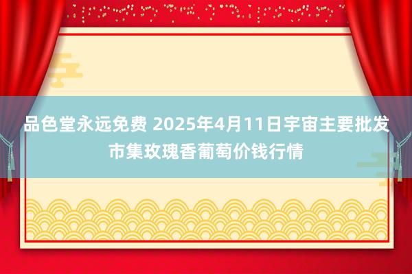 品色堂永远免费 2025年4月11日宇宙主要批发市集玫瑰香葡萄价钱行情