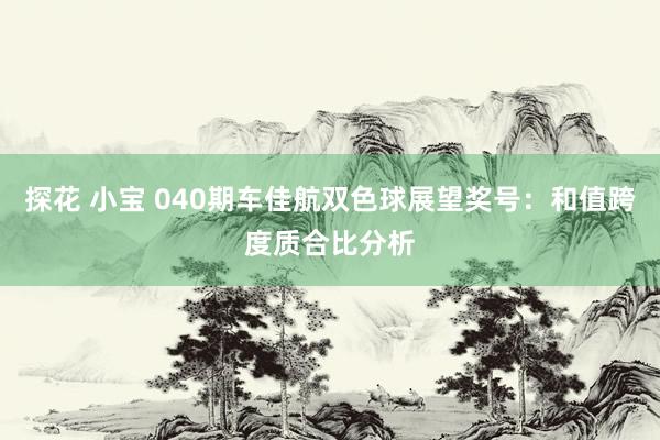 探花 小宝 040期车佳航双色球展望奖号：和值跨度质合比分析