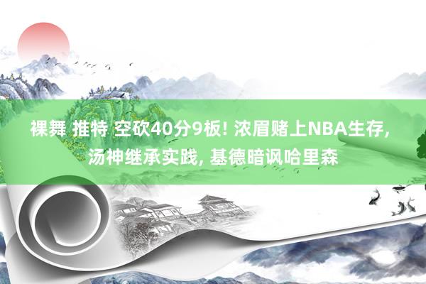 裸舞 推特 空砍40分9板! 浓眉赌上NBA生存， 汤神继承实践， 基德暗讽哈里森