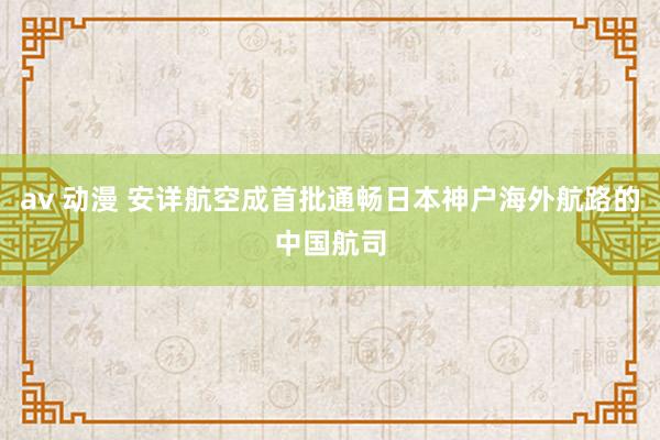 av 动漫 安详航空成首批通畅日本神户海外航路的中国航司