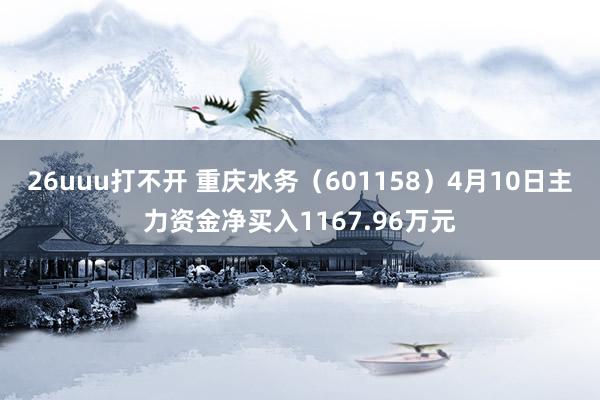26uuu打不开 重庆水务（601158）4月10日主力资金净买入1167.96万元