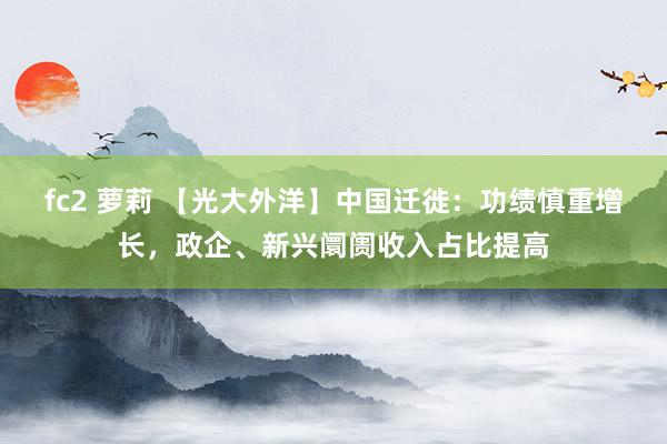fc2 萝莉 【光大外洋】中国迁徙：功绩慎重增长，政企、新兴阛阓收入占比提高