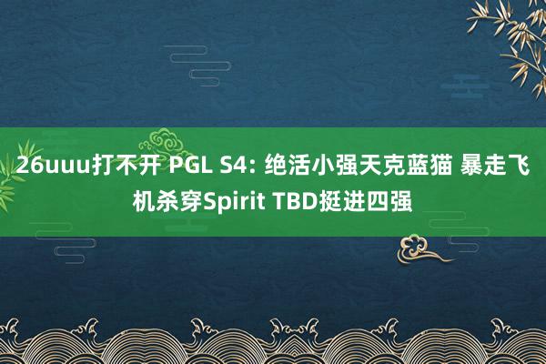 26uuu打不开 PGL S4: 绝活小强天克蓝猫 暴走飞机杀穿Spirit TBD挺进四强