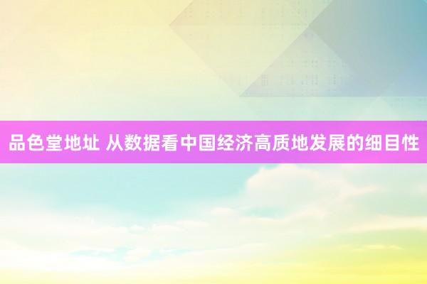 品色堂地址 从数据看中国经济高质地发展的细目性