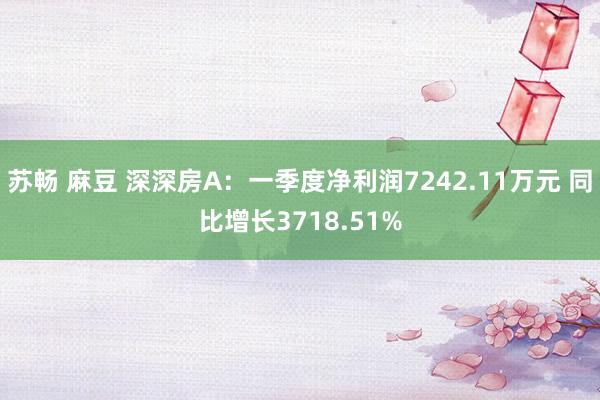 苏畅 麻豆 深深房A：一季度净利润7242.11万元 同比增长3718.51%