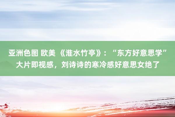 亚洲色图 欧美 《淮水竹亭》：“东方好意思学”大片即视感，刘诗诗的寒冷感好意思女绝了