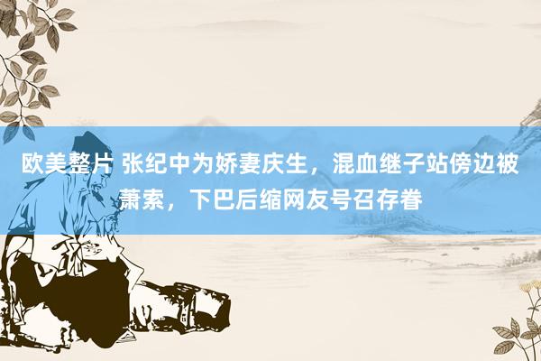 欧美整片 张纪中为娇妻庆生，混血继子站傍边被萧索，下巴后缩网友号召存眷