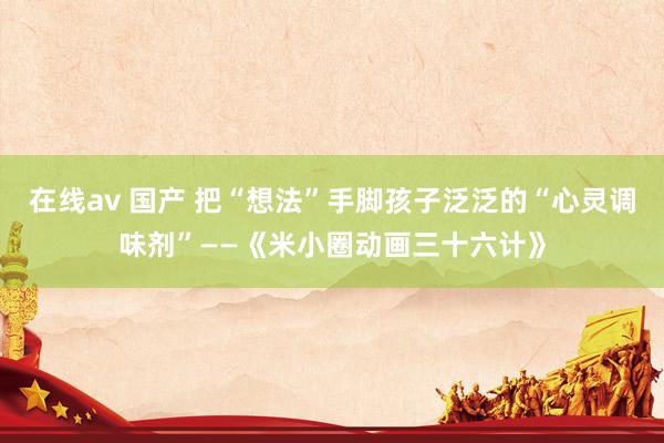 在线av 国产 把“想法”手脚孩子泛泛的“心灵调味剂”——《米小圈动画三十六计》
