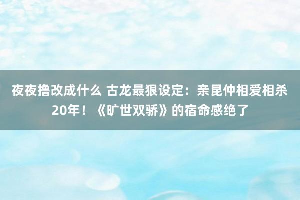 夜夜撸改成什么 古龙最狠设定：亲昆仲相爱相杀20年！《旷世双骄》的宿命感绝了