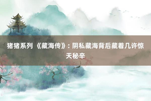 猪猪系列 《藏海传》: 阴私藏海背后藏着几许惊天秘辛