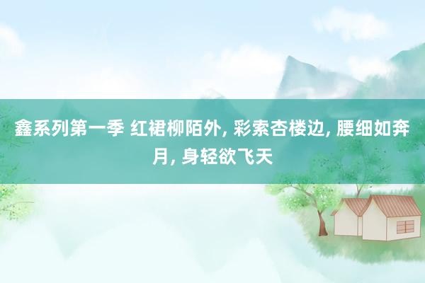 鑫系列第一季 红裙柳陌外， 彩索杏楼边， 腰细如奔月， 身轻欲飞天