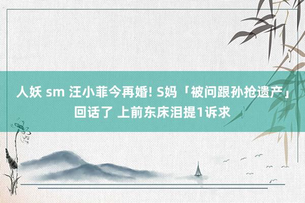 人妖 sm 汪小菲今再婚! S妈「被问跟孙抢遗产」回话了 上前东床泪提1诉求
