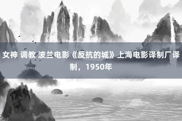 女神 调教 波兰电影《反抗的城》上海电影译制厂译制，1950年