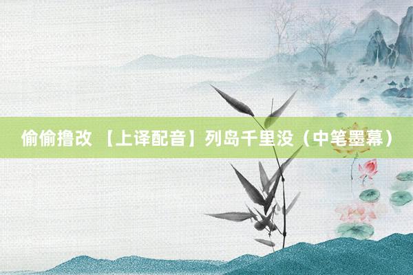 偷偷撸改 【上译配音】列岛千里没（中笔墨幕）