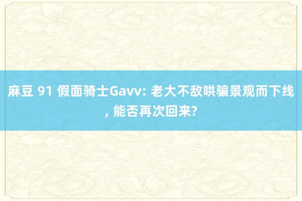 麻豆 91 假面骑士Gavv: 老大不敌哄骗景观而下线， 能否再次回来?