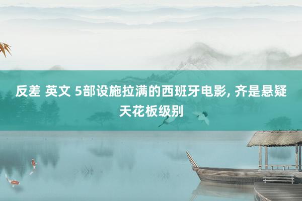 反差 英文 5部设施拉满的西班牙电影， 齐是悬疑天花板级别