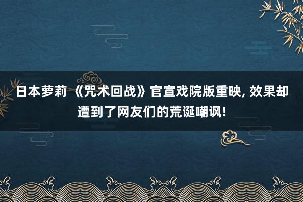 日本萝莉 《咒术回战》官宣戏院版重映， 效果却遭到了网友们的荒诞嘲讽!
