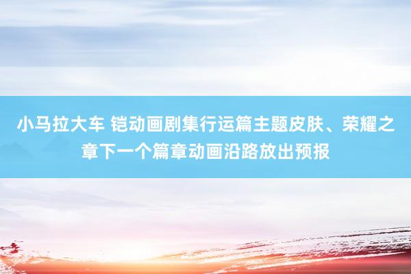 小马拉大车 铠动画剧集行运篇主题皮肤、荣耀之章下一个篇章动画沿路放出预报