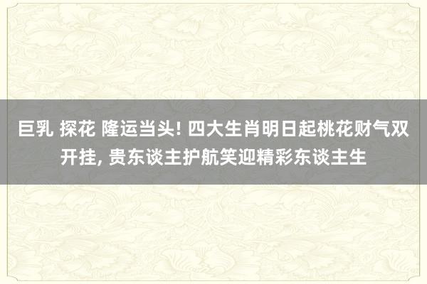 巨乳 探花 隆运当头! 四大生肖明日起桃花财气双开挂， 贵东谈主护航笑迎精彩东谈主生