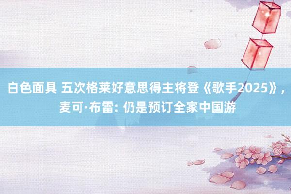 白色面具 五次格莱好意思得主将登《歌手2025》， 麦可·布雷: 仍是预订全家中国游